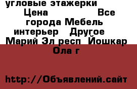 угловые этажерки700-1400 › Цена ­ 700-1400 - Все города Мебель, интерьер » Другое   . Марий Эл респ.,Йошкар-Ола г.